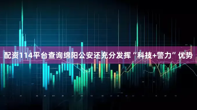 配资114平台查询绵阳公安还充分发挥“科技+警力”优势