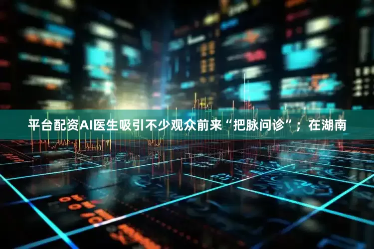 平台配资AI医生吸引不少观众前来“把脉问诊”；在湖南