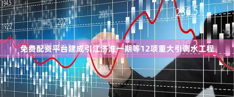 免费配资平台建成引江济淮一期等12项重大引调水工程