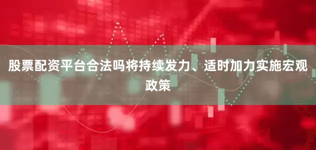 股票配资平台合法吗将持续发力、适时加力实施宏观政策