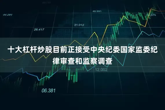 十大杠杆炒股目前正接受中央纪委国家监委纪律审查和监察调查