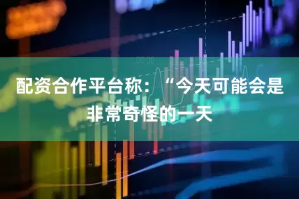 配资合作平台称：“今天可能会是非常奇怪的一天