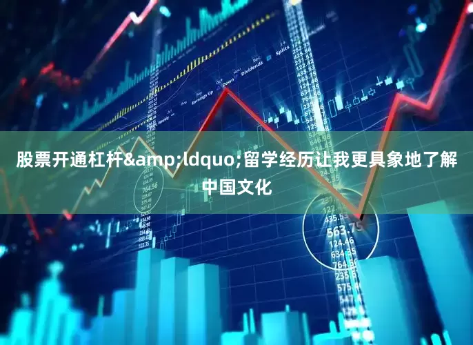 股票开通杠杆&ldquo;留学经历让我更具象地了解中国文化