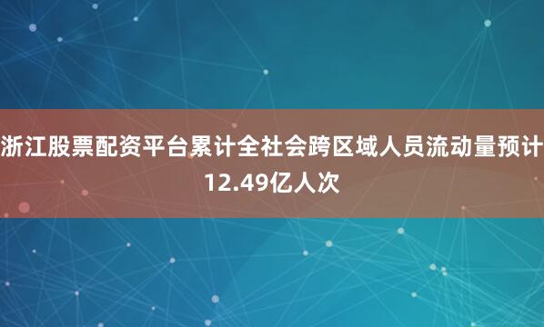 浙江股票配资平台累计全社会跨区域人员流动量预计12.49亿人次
