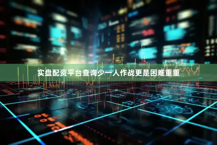实盘配资平台查询少一人作战更是困难重重