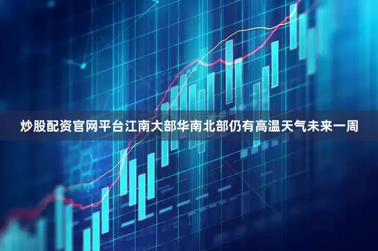 炒股配资官网平台江南大部华南北部仍有高温天气未来一周