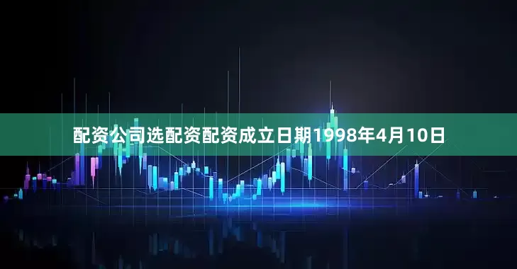 配资公司选配资配资成立日期1998年4月10日