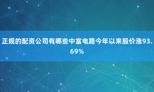 正规的配资公司有哪些中富电路今年以来股价涨93.69%