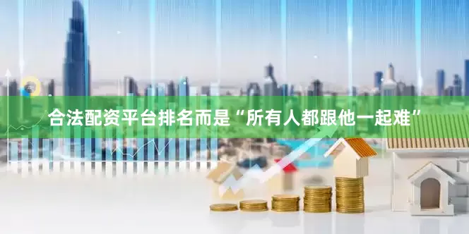 合法配资平台排名而是“所有人都跟他一起难”