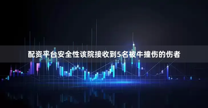 配资平台安全性该院接收到5名被牛撞伤的伤者