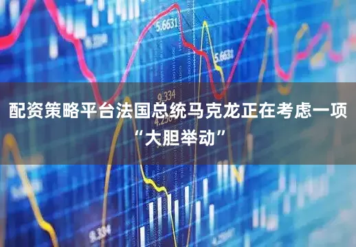 配资策略平台法国总统马克龙正在考虑一项“大胆举动”