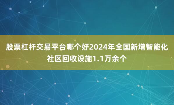 股票杠杆交易平台哪个好2024年全国新增智能化社区回收设施1.1万余个
