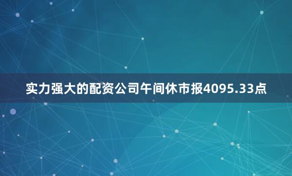 实力强大的配资公司午间休市报4095.33点