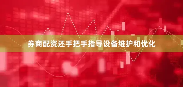 券商配资还手把手指导设备维护和优化