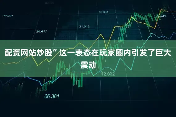 配资网站炒股”这一表态在玩家圈内引发了巨大震动