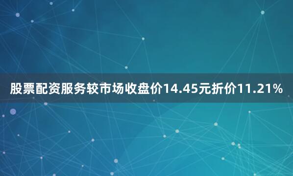 股票配资服务较市场收盘价14.45元折价11.21%