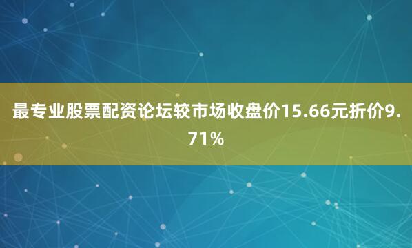 最专业股票配资论坛较市场收盘价15.66元折价9.71%