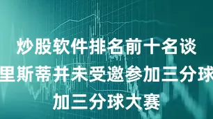 炒股软件排名前十名谈及克里斯蒂并未受邀参加三分球大赛
