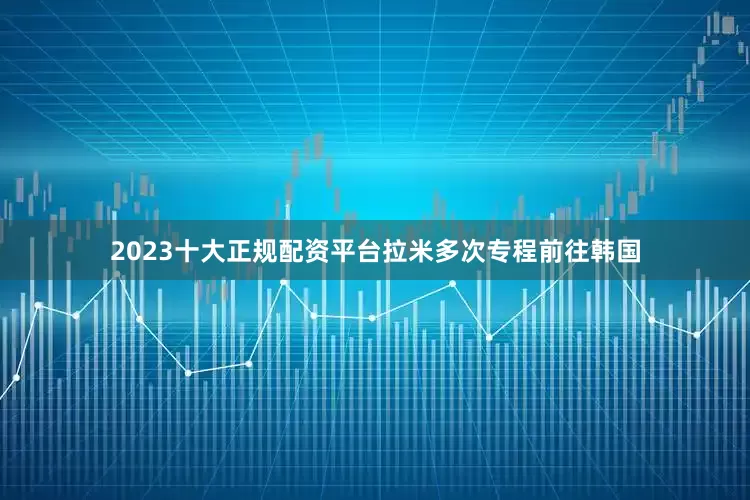 2023十大正规配资平台拉米多次专程前往韩国