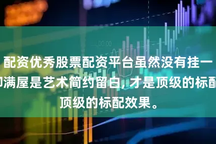 配资优秀股票配资平台虽然没有挂一幅画却满屋是艺术简约留白, 才是顶级的标配效果。
