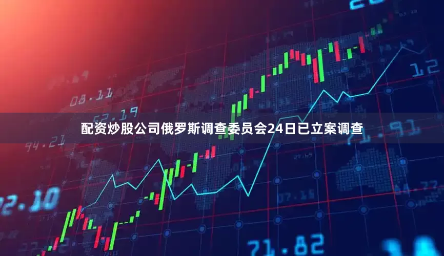 配资炒股公司俄罗斯调查委员会24日已立案调查