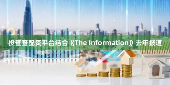 投查查配资平台结合《The Information》去年报道