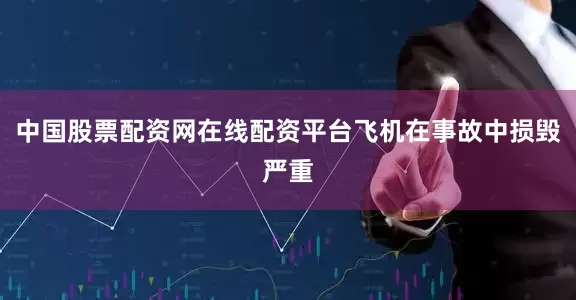 中国股票配资网在线配资平台飞机在事故中损毁严重