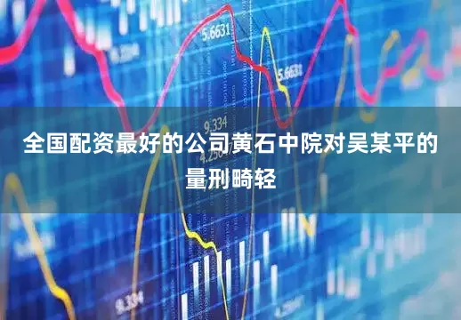 全国配资最好的公司黄石中院对吴某平的量刑畸轻