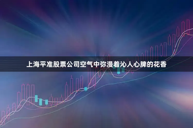 上海平准股票公司空气中弥漫着沁人心脾的花香