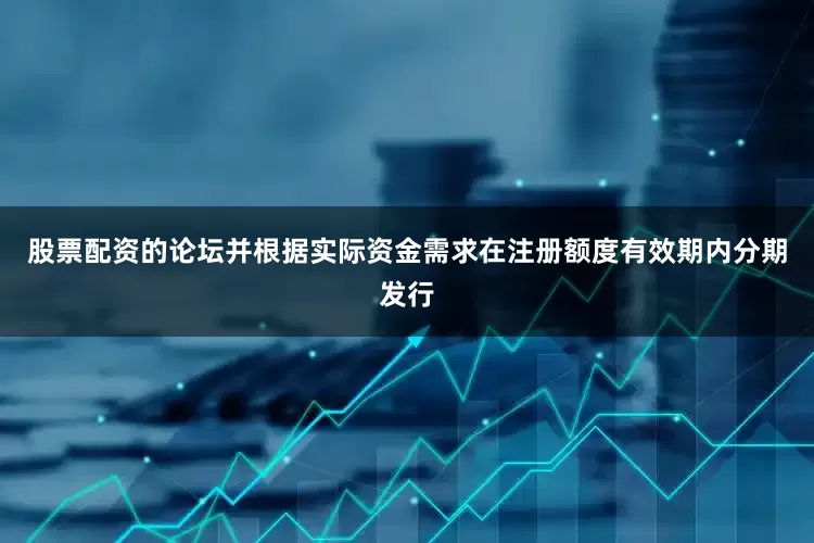 股票配资的论坛并根据实际资金需求在注册额度有效期内分期发行