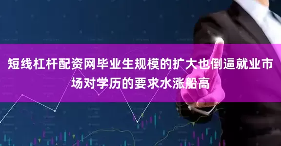 短线杠杆配资网毕业生规模的扩大也倒逼就业市场对学历的要求水涨船高
