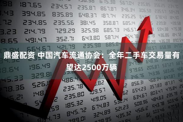 鼎盛配资 中国汽车流通协会：全年二手车交易量有望达2500万辆