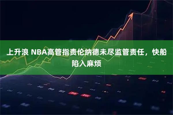 上升浪 NBA高管指责伦纳德未尽监管责任，快船陷入麻烦