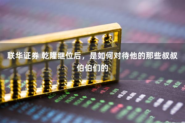 联华证券 乾隆继位后，是如何对待他的那些叔叔伯伯们的
