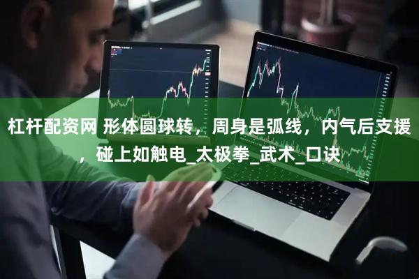 杠杆配资网 形体圆球转，周身是弧线，内气后支援，碰上如触电_太极拳_武术_口诀