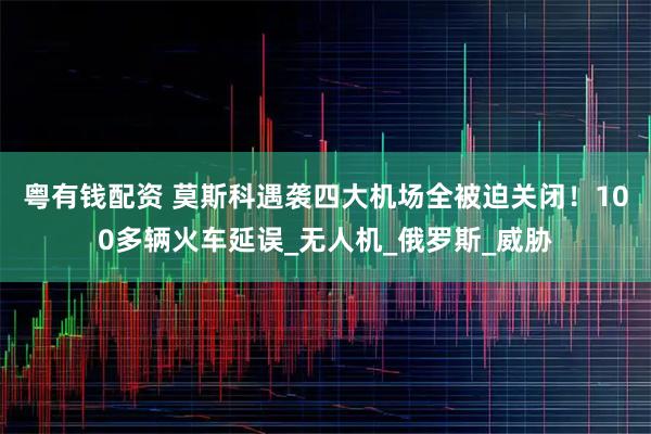 粤有钱配资 莫斯科遇袭四大机场全被迫关闭！100多辆火车延误_无人机_俄罗斯_威胁