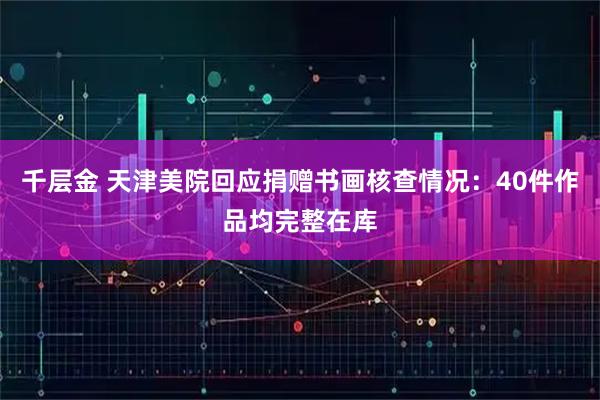 千层金 天津美院回应捐赠书画核查情况：40件作品均完整在库