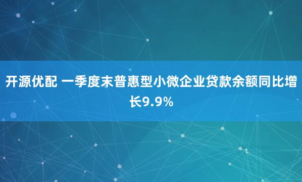 开源优配 一季度末普惠型小微企业贷款余额同比增长9.9%