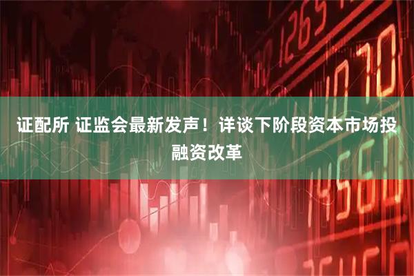 证配所 证监会最新发声！详谈下阶段资本市场投融资改革