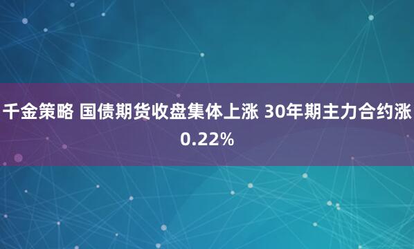 千金策略 国债期货收盘集体上涨 30年期主力合约涨0.22%