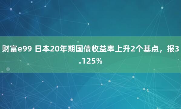 财富e99 日本20年期国债收益率上升2个基点，报3.125%
