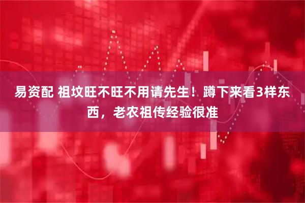 易资配 祖坟旺不旺不用请先生！蹲下来看3样东西，老农祖传经验很准