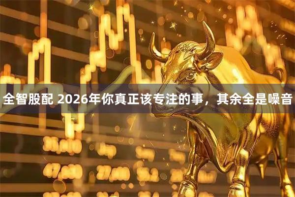 全智股配 2026年你真正该专注的事，其余全是噪音