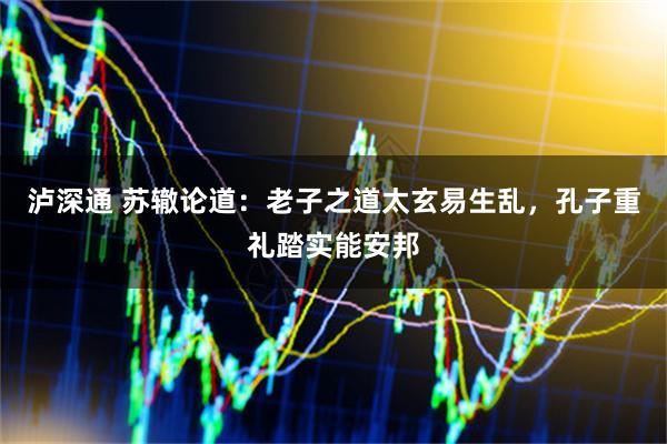 泸深通 苏辙论道：老子之道太玄易生乱，孔子重礼踏实能安邦