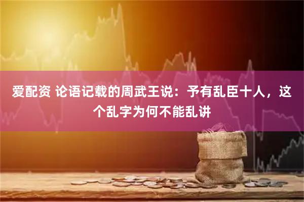 爱配资 论语记载的周武王说：予有乱臣十人，这个乱字为何不能乱讲