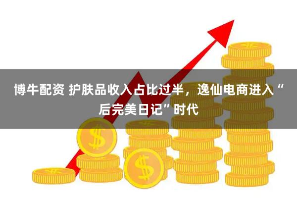 博牛配资 护肤品收入占比过半，逸仙电商进入“后完美日记”时代