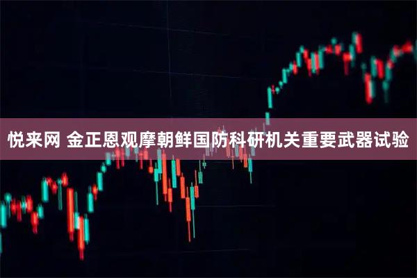 悦来网 金正恩观摩朝鲜国防科研机关重要武器试验