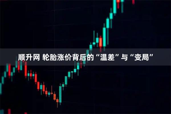 顺升网 轮胎涨价背后的“温差”与“变局”
