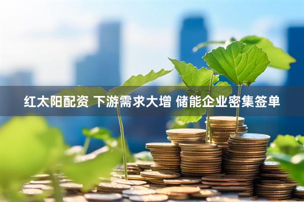 红太阳配资 下游需求大增 储能企业密集签单
