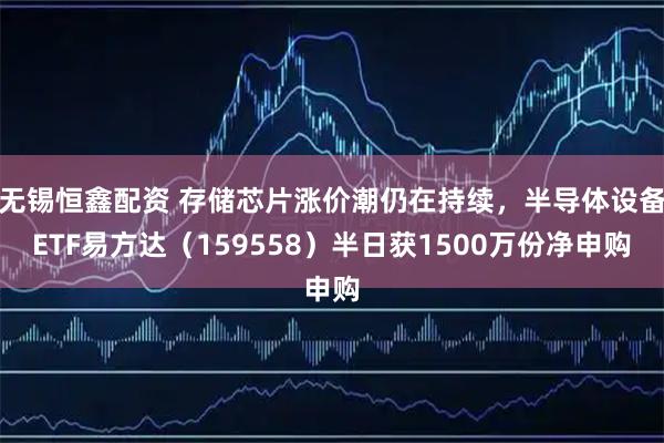 无锡恒鑫配资 存储芯片涨价潮仍在持续，半导体设备ETF易方达（159558）半日获1500万份净申购